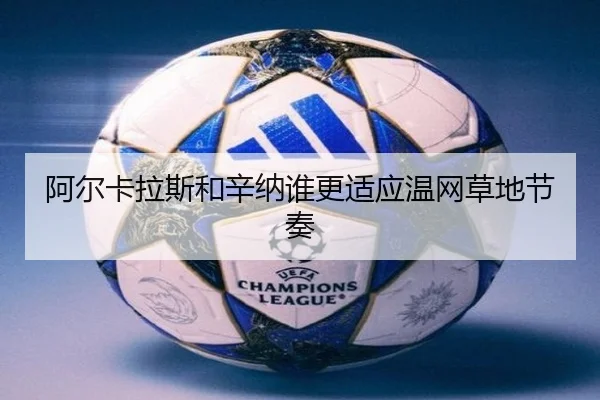 阿尔卡拉斯和辛纳谁更适应温网草地节奏
