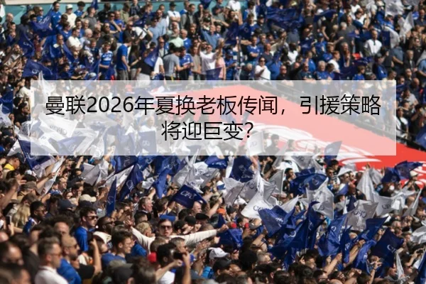 曼联2026年夏换老板传闻，引援策略将迎巨变？